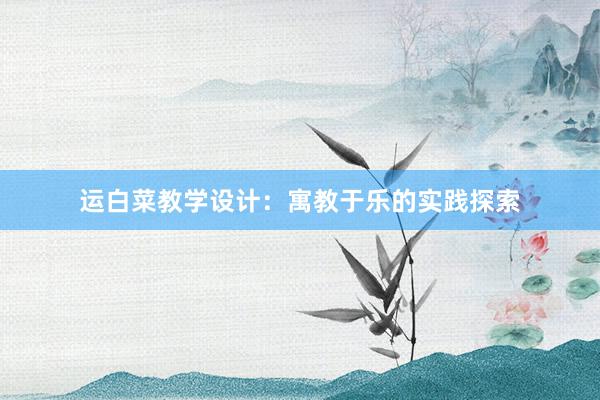 运白菜教学设计：寓教于乐的实践探索