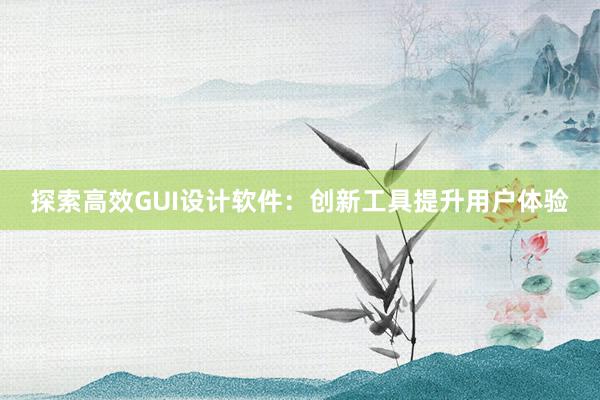 探索高效GUI设计软件：创新工具提升用户体验