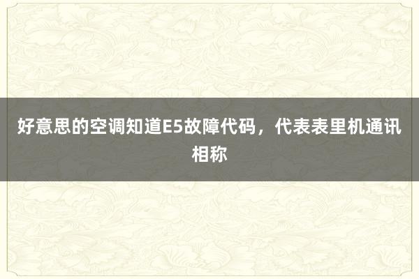 好意思的空调知道E5故障代码，代表表里机通讯相称