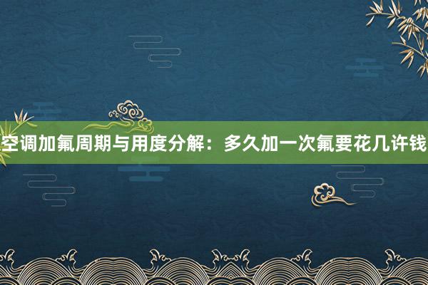 空调加氟周期与用度分解：多久加一次氟要花几许钱