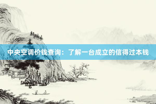 中央空调价钱查询：了解一台成立的信得过本钱