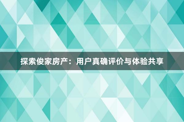 探索俊家房产：用户真确评价与体验共享