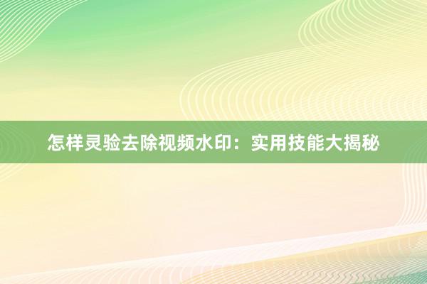 怎样灵验去除视频水印：实用技能大揭秘